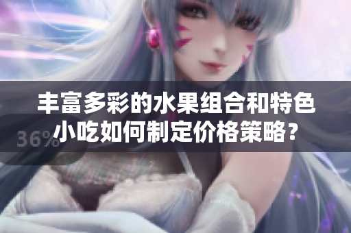 丰富多彩的水果组合和特色小吃如何制定价格策略？
