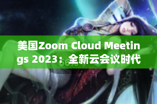 美国Zoom Cloud Meetings 2023：全新云会议时代揭开面纱
