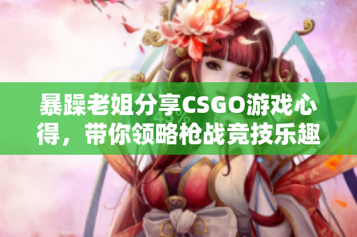 暴躁老姐分享CSGO游戏心得，带你领略枪战竞技乐趣