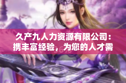 久产九人力资源有限公司：携丰富经验，为您的人才需求提供充分保障