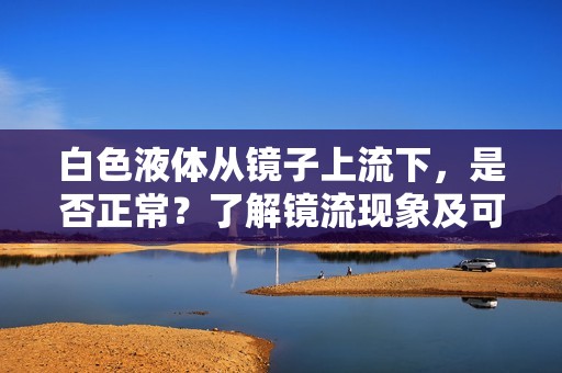 白色液体从镜子上流下，是否正常？了解镜流现象及可能的原因