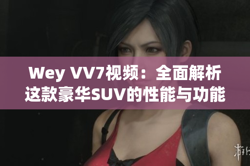 Wey VV7视频：全面解析这款豪华SUV的性能与功能