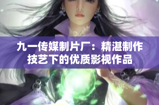 九一传媒制片厂：精湛制作技艺下的优质影视作品
