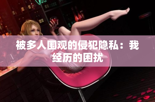 被多人围观的侵犯隐私：我经历的困扰