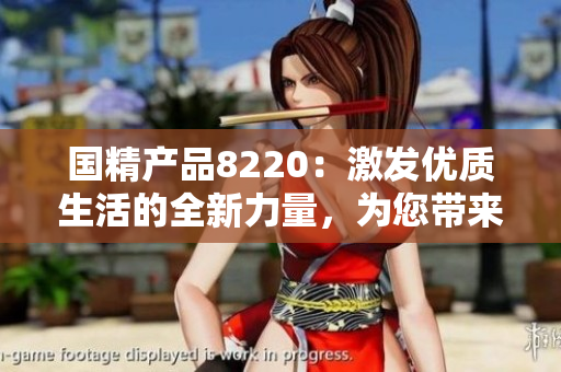 国精产品8220：激发优质生活的全新力量，为您带来卓越体验