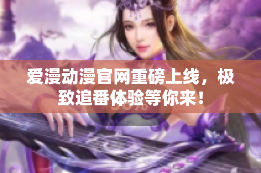 爱漫动漫官网重磅上线，极致追番体验等你来！