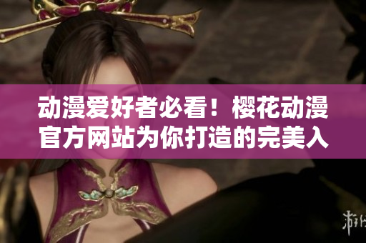 动漫爱好者必看！樱花动漫官方网站为你打造的完美入门指南