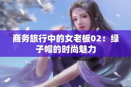商务旅行中的女老板02：绿子帽的时尚魅力