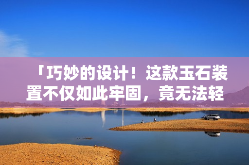 「巧妙的设计！这款玉石装置不仅如此牢固，竟无法轻易移动」