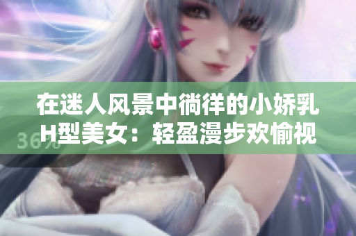 在迷人风景中徜徉的小娇乳H型美女：轻盈漫步欢愉视频