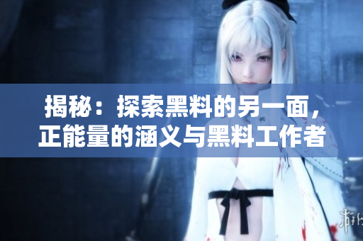 揭秘：探索黑料的另一面，正能量的涵义与黑料工作者的故事