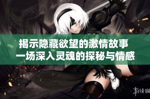 揭示隐藏欲望的激情故事 一场深入灵魂的探秘与情感冲突  