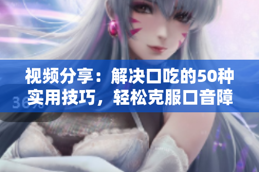视频分享：解决口吃的50种实用技巧，轻松克服口音障碍