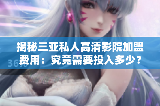 揭秘三亚私人高清影院加盟费用：究竟需要投入多少？