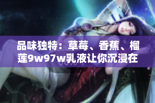 品味独特：草莓、香蕉、榴莲9w97w乳液让你沉浸在香甜中
