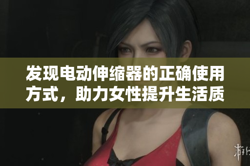 发现电动伸缩器的正确使用方式，助力女性提升生活质量