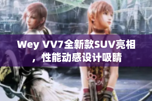 Wey VV7全新款SUV亮相，性能动感设计吸睛