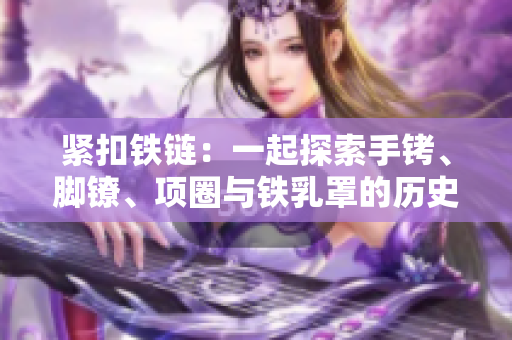 紧扣铁链：一起探索手铐、脚镣、项圈与铁乳罩的历史与意义