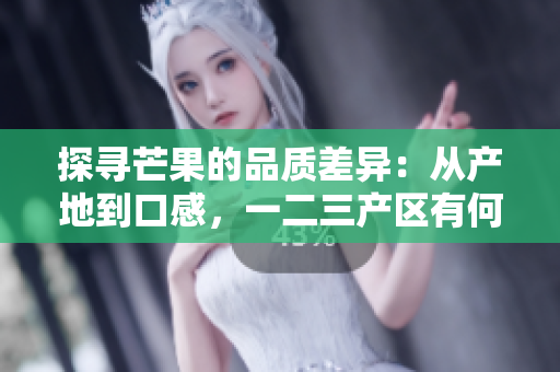 探寻芒果的品质差异：从产地到口感，一二三产区有何不同？