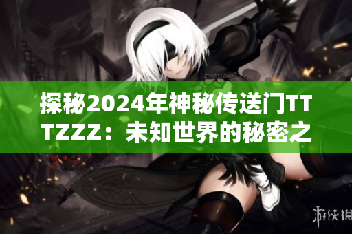 探秘2024年神秘传送门TTTZZZ：未知世界的秘密之门