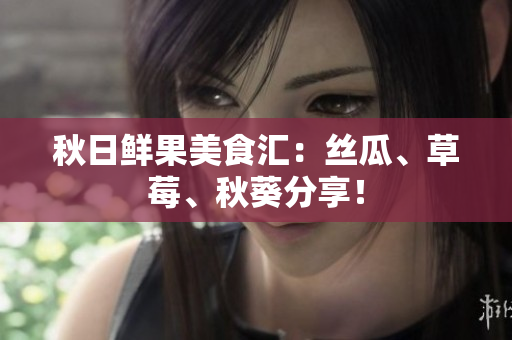 秋日鲜果美食汇：丝瓜、草莓、秋葵分享！