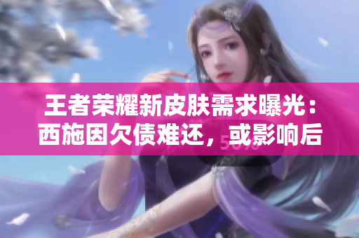 王者荣耀新皮肤需求曝光：西施因欠债难还，或影响后续开发
