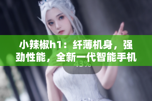 小辣椒h1：纤薄机身，强劲性能，全新一代智能手机助你畅享科技乐趣