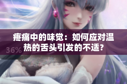 疼痛中的味觉：如何应对温热的舌头引发的不适？