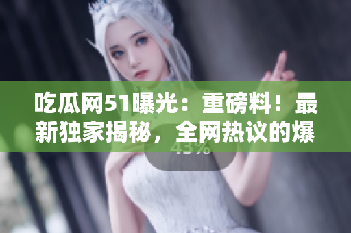 吃瓜网51曝光：重磅料！最新独家揭秘，全网热议的爆料大事件！