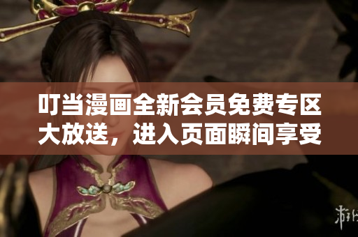 叮当漫画全新会员免费专区大放送，进入页面瞬间享受超值福利