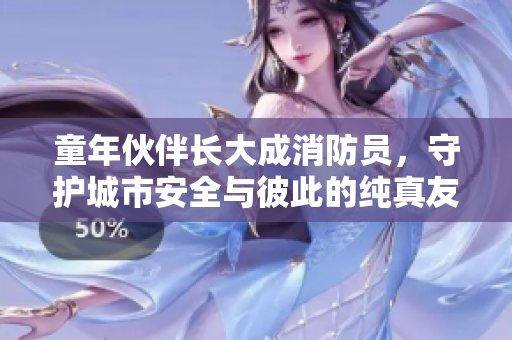童年伙伴长大成消防员，守护城市安全与彼此的纯真友谊