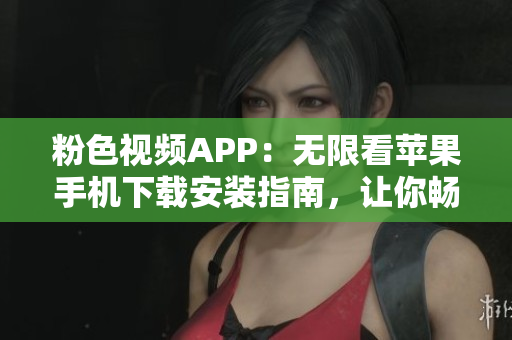 粉色视频APP：无限看苹果手机下载安装指南，让你畅享精彩内容
