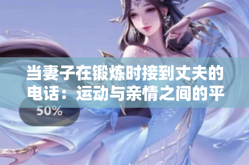 当妻子在锻炼时接到丈夫的电话：运动与亲情之间的平衡之道
