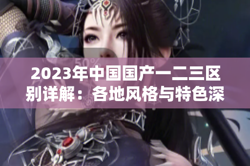 2023年中国国产一二三区别详解：各地风格与特色深入分析