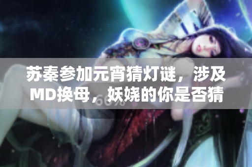 苏秦参加元宵猜灯谜，涉及MD换母，妖娆的你是否猜出了答案？