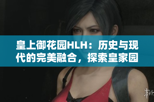 皇上御花园HLH：历史与现代的完美融合，探索皇家园林之美