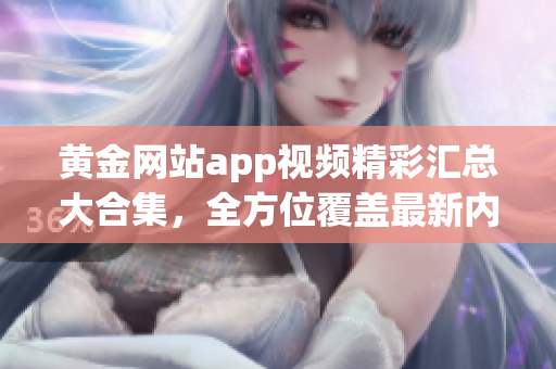 黄金网站app视频精彩汇总大合集，全方位覆盖最新内容