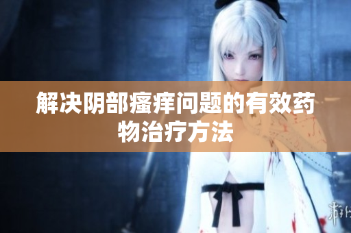 解决阴部瘙痒问题的有效药物治疗方法