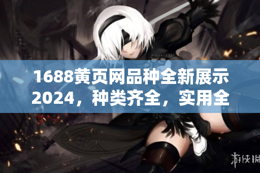 1688黄页网品种全新展示2024，种类齐全，实用全面的黄页网站