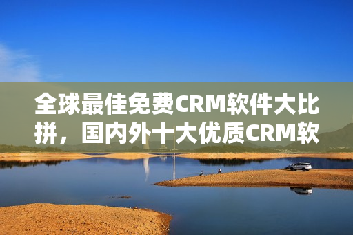 全球最佳免费CRM软件大比拼，国内外十大优质CRM软件推荐