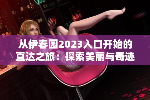 从伊春园2023入口开始的直达之旅：探索美丽与奇迹