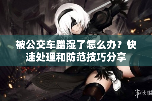 被公交车蹭湿了怎么办？快速处理和防范技巧分享