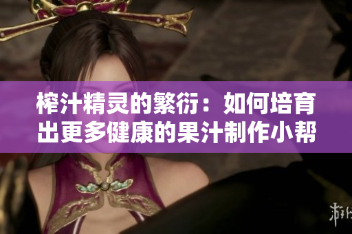 榨汁精灵的繁衍：如何培育出更多健康的果汁制作小帮手