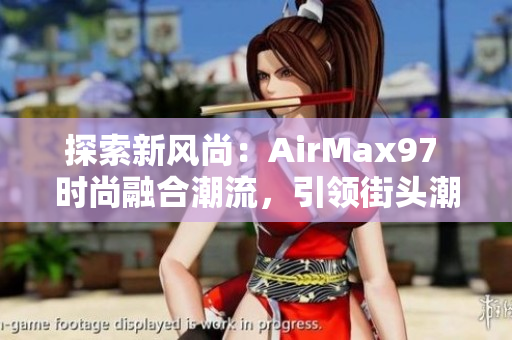 探索新风尚：AirMax97 时尚融合潮流，引领街头潮流风向