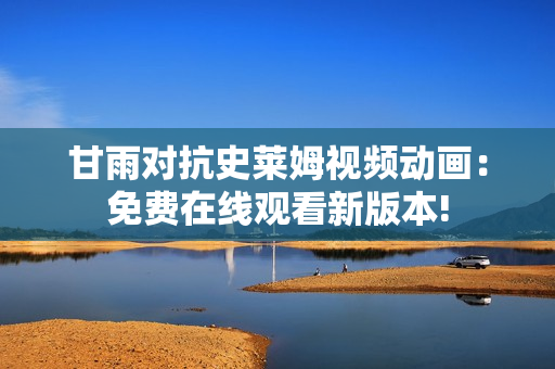 甘雨对抗史莱姆视频动画：免费在线观看新版本!