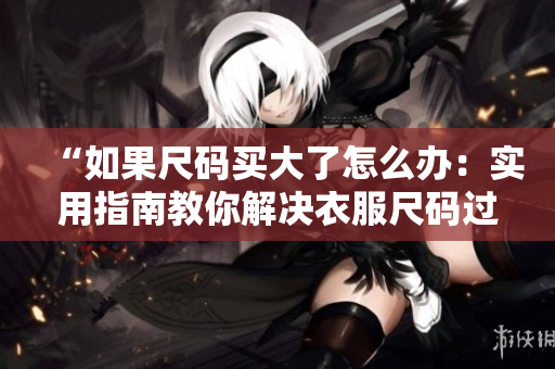 “如果尺码买大了怎么办：实用指南教你解决衣服尺码过大的问题”