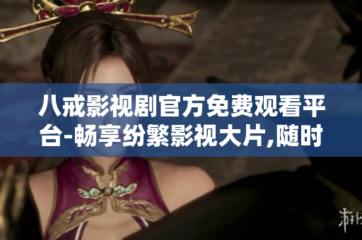 八戒影视剧官方免费观看平台-畅享纷繁影视大片,随时随地欣赏精彩绝伦