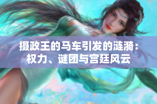 摄政王的马车引发的涟漪：权力、谜团与宫廷风云