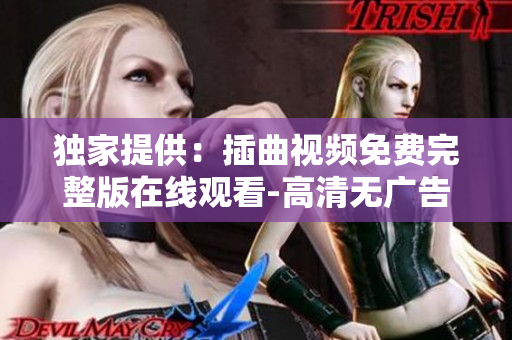 独家提供：插曲视频免费完整版在线观看-高清无广告，精彩插曲视频全集尽在此