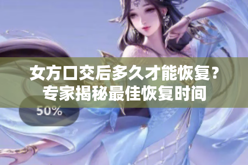 女方口交后多久才能恢复？专家揭秘最佳恢复时间
